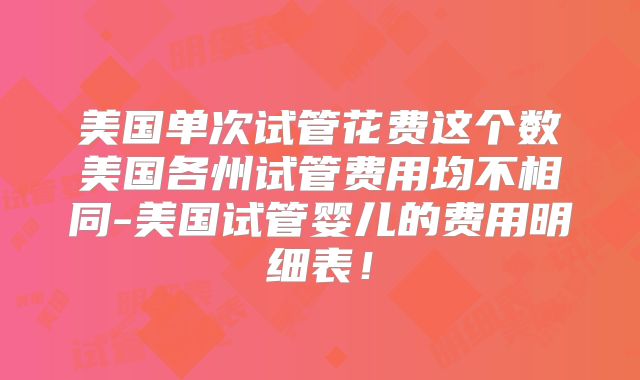 美国单次试管花费这个数美国各州试管费用均不相同-美国试管婴儿的费用明细表！