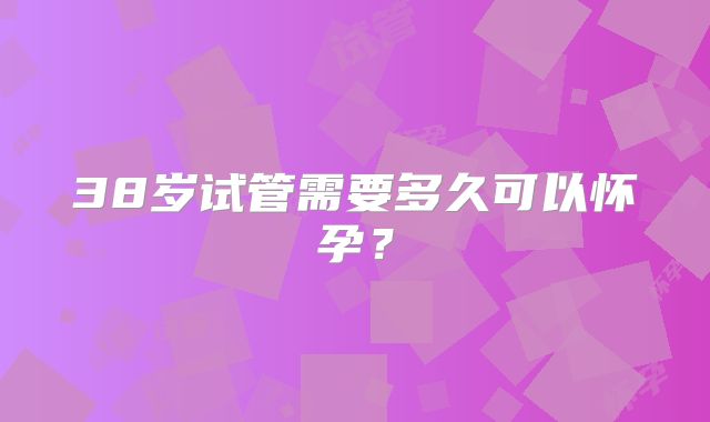 38岁试管需要多久可以怀孕？