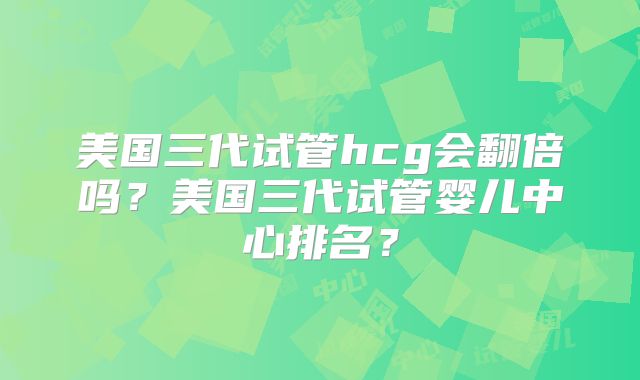 美国三代试管hcg会翻倍吗？美国三代试管婴儿中心排名？