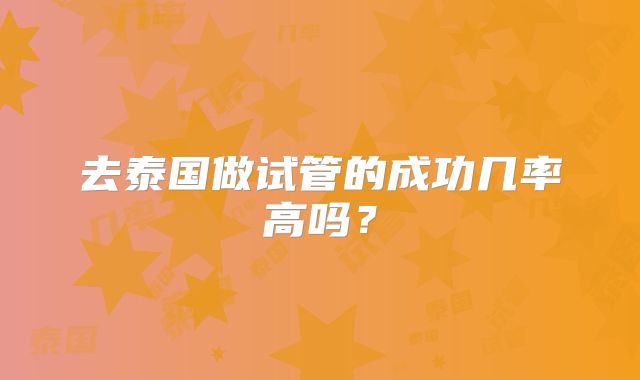 去泰国做试管的成功几率高吗?
