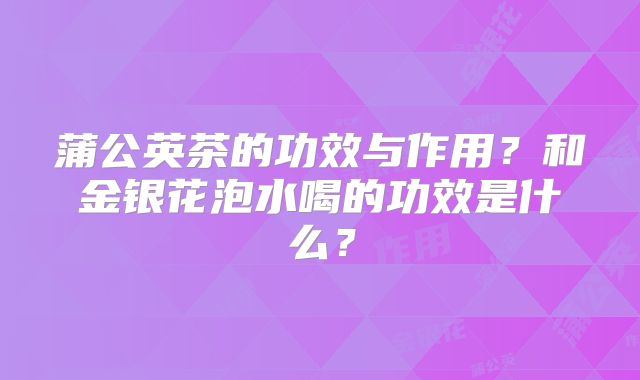 蒲公英茶的功效与作用？和金银花泡水喝的功效是什么？