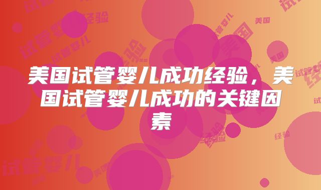 美国试管婴儿成功经验，美国试管婴儿成功的关键因素