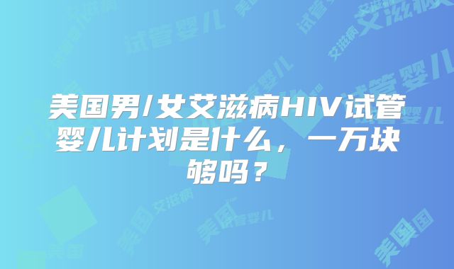 美国男/女艾滋病HIV试管婴儿计划是什么，一万块够吗？