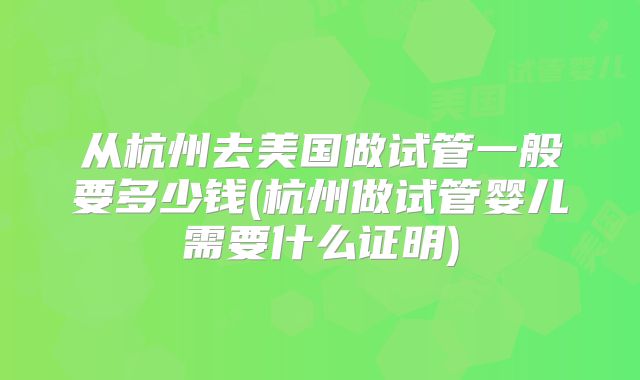 从杭州去美国做试管一般要多少钱(杭州做试管婴儿需要什么证明)