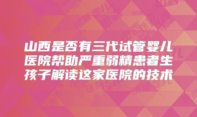 山西是否有三代试管婴儿医院帮助严重弱精患者生孩子解读这家医院的技术