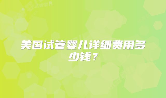美国试管婴儿详细费用多少钱？