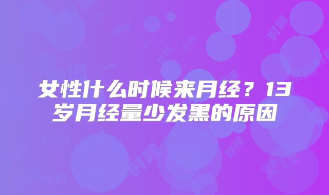 女性什么时候来月经？13岁月经量少发黑的原因