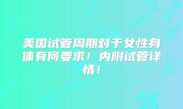 美国试管周期对于女性身体有何要求！内附试管详情！