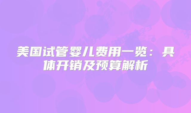 美国试管婴儿费用一览：具体开销及预算解析