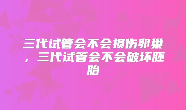 三代试管会不会损伤卵巢，三代试管会不会破坏胚胎