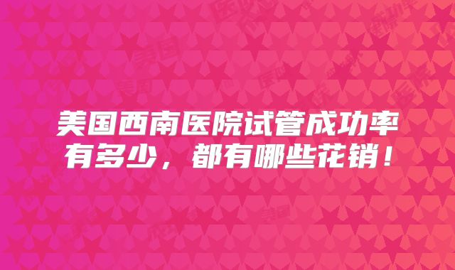 美国西南医院试管成功率有多少,都有哪些花销!