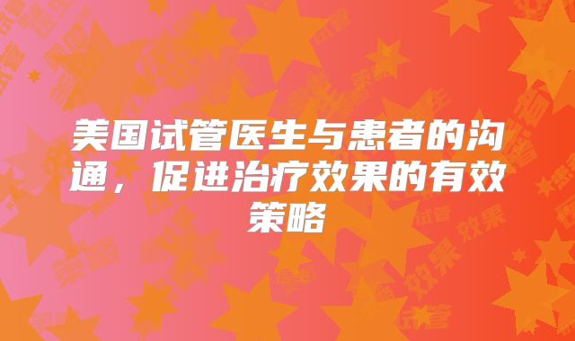 美国试管医生与患者的沟通，促进治疗效果的有效策略