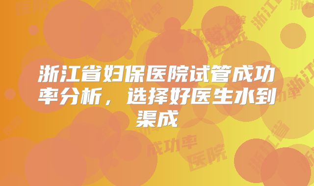 浙江省妇保医院试管成功率分析，选择好医生水到渠成