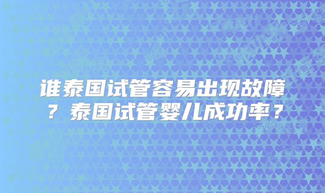 谁泰国试管容易出现故障？泰国试管婴儿成功率？