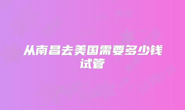 从南昌去美国需要多少钱试管