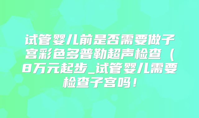 试管婴儿前是否需要做子宫彩色多普勒超声检查（8万元起步_试管婴儿需要检查子宫吗！