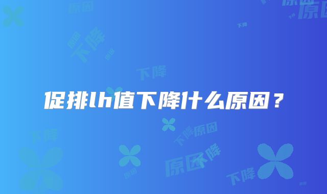 促排lh值下降什么原因？