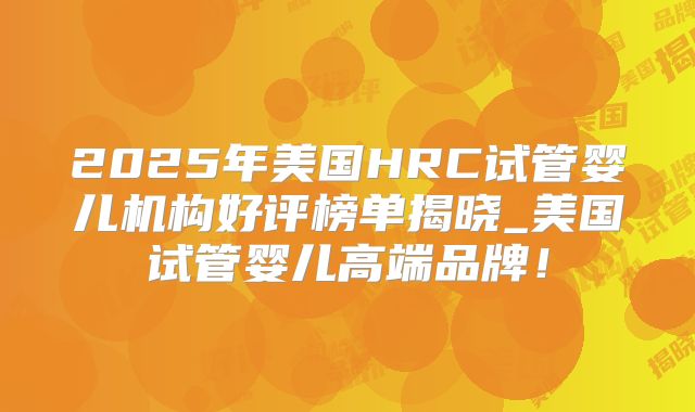 2025年美国HRC试管婴儿机构好评榜单揭晓_美国试管婴儿高端品牌！