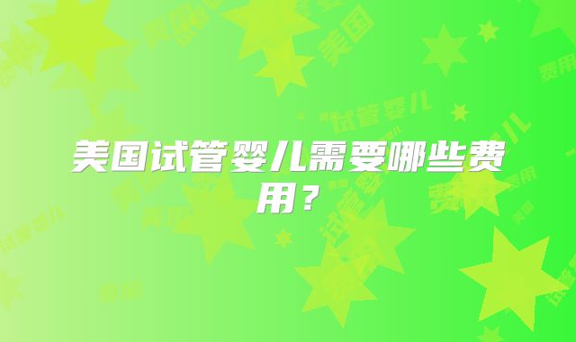 美国试管婴儿需要哪些费用？