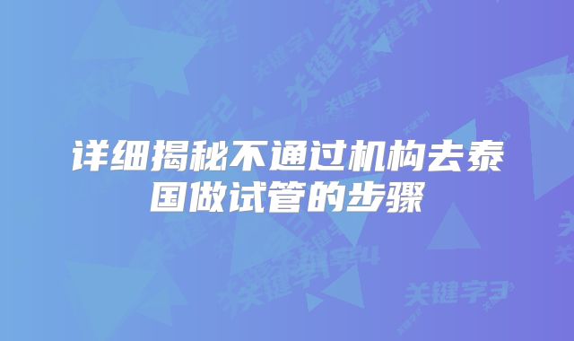 详细揭秘不通过机构去泰国做试管的步骤