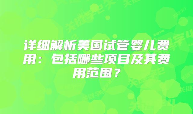 详细解析美国试管婴儿费用：包括哪些项目及其费用范围？