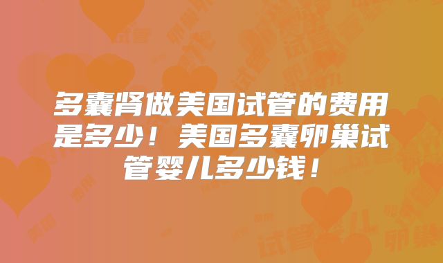 多囊肾做美国试管的费用是多少！美国多囊卵巢试管婴儿多少钱！