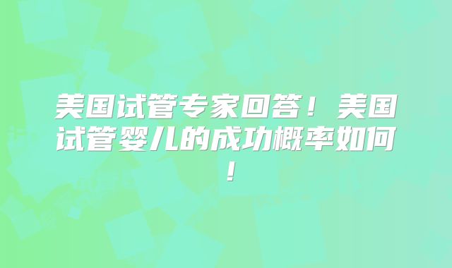 美国试管专家回答！美国试管婴儿的成功概率如何！