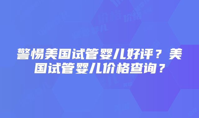 警惕美国试管婴儿好评？美国试管婴儿价格查询？