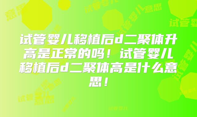 试管婴儿移植后d二聚体升高是正常的吗！试管婴儿移植后d二聚体高是什么意思！
