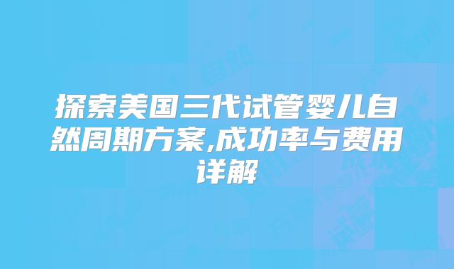探索美国三代试管婴儿自然周期方案,成功率与费用详解