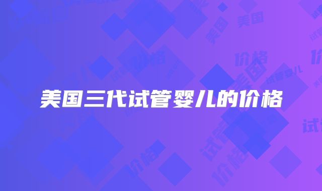 美国三代试管婴儿的价格