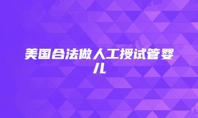 美国合法做人工授试管婴儿