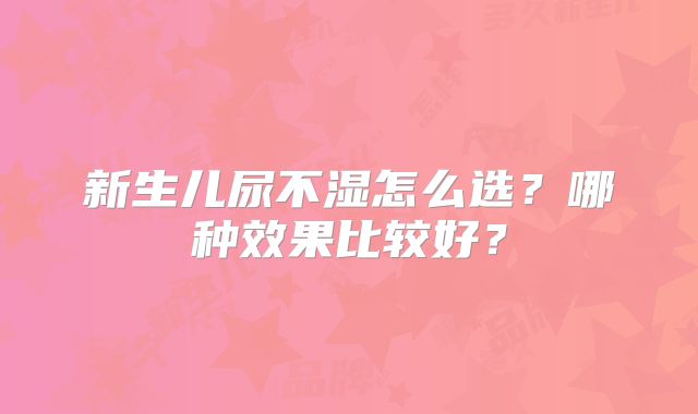 新生儿尿不湿怎么选?哪种效果比较好?