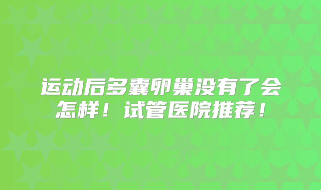 运动后多囊卵巢没有了会怎样！试管医院推荐！