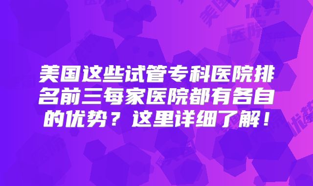 美国这些试管专科医院排名前三每家医院都有各自的优势？这里详细了解！