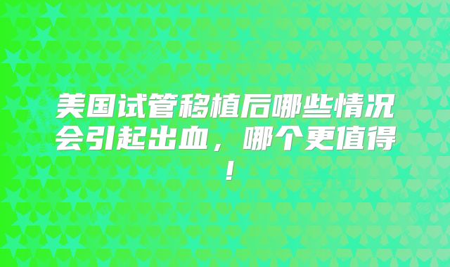美国试管移植后哪些情况会引起出血，哪个更值得！