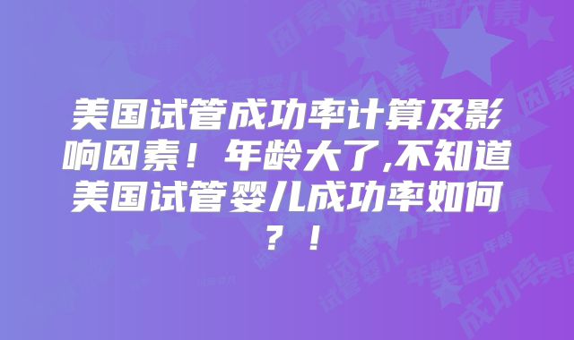 美国试管成功率计算及影响因素！年龄大了,不知道美国试管婴儿成功率如何？！