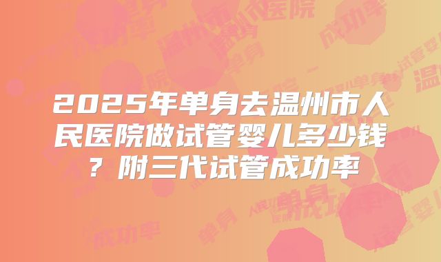 2025年单身去温州市人民医院做试管婴儿多少钱？附三代试管成功率