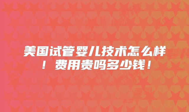 美国试管婴儿技术怎么样！费用贵吗多少钱！