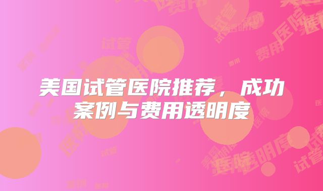 美国试管医院推荐，成功案例与费用透明度