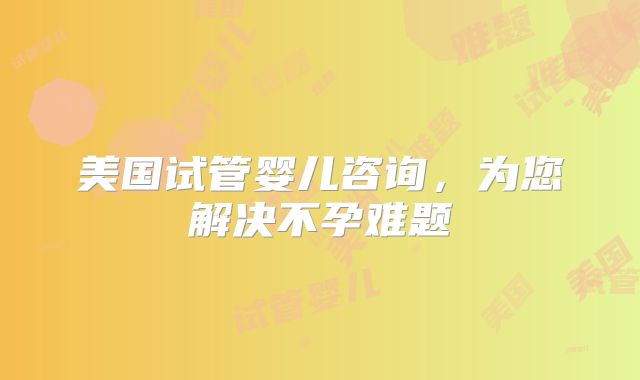 美国试管婴儿咨询，为您解决不孕难题