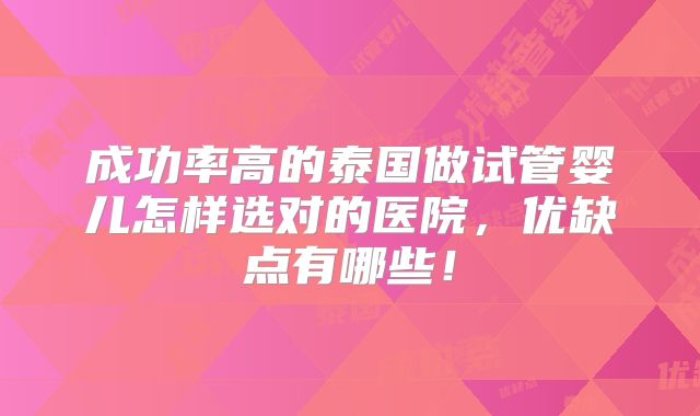 成功率高的泰国做试管婴儿怎样选对的医院，优缺点有哪些！