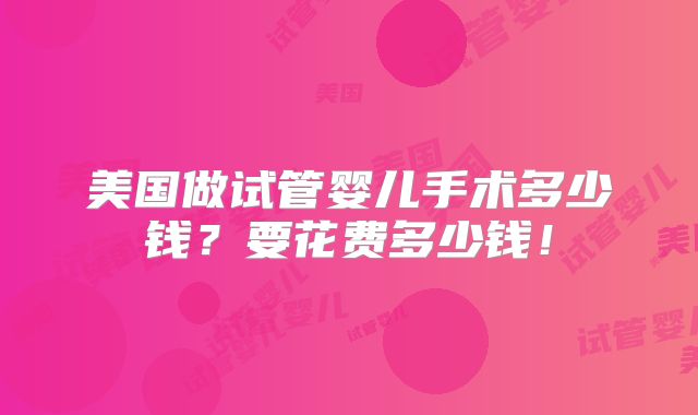 美国做试管婴儿手术多少钱？要花费多少钱！