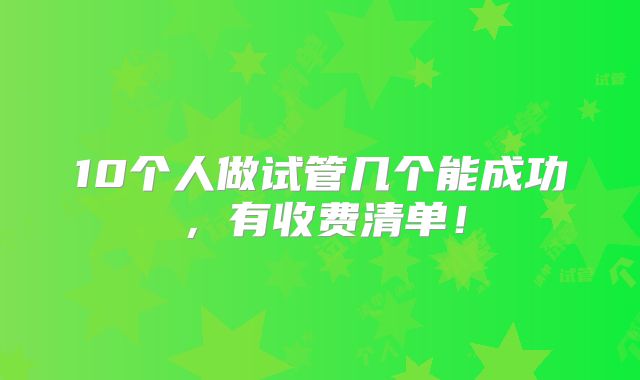 10个人做试管几个能成功,有收费清单!