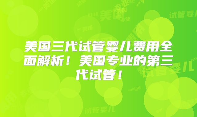 美国三代试管婴儿费用全面解析！美国专业的第三代试管！