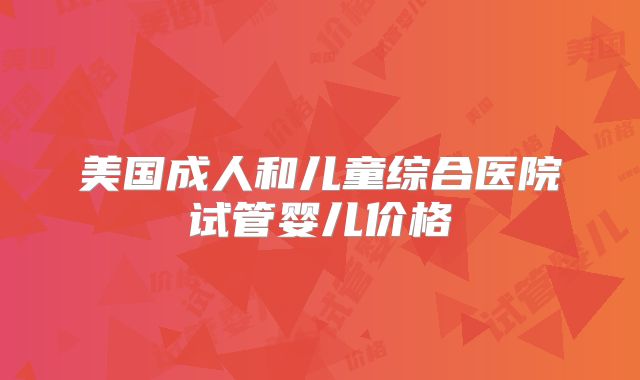 美国成人和儿童综合医院试管婴儿价格