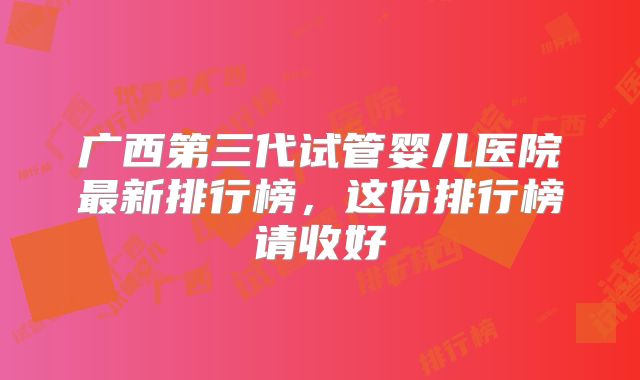 广西第三代试管婴儿医院最新排行榜，这份排行榜请收好