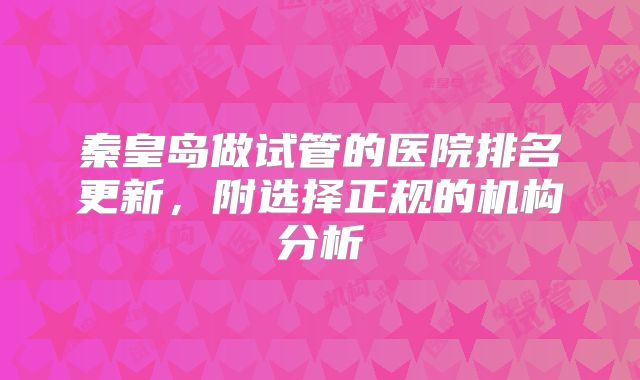 秦皇岛做试管的医院排名更新，附选择正规的机构分析