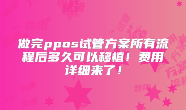 做完ppos试管方案所有流程后多久可以移植!费用详细来了!