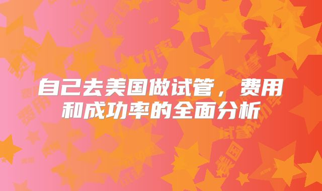 自己去美国做试管，费用和成功率的全面分析